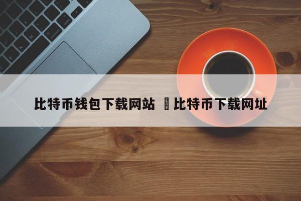 比特币网站怎么下载__比特币地址是唯一的吗