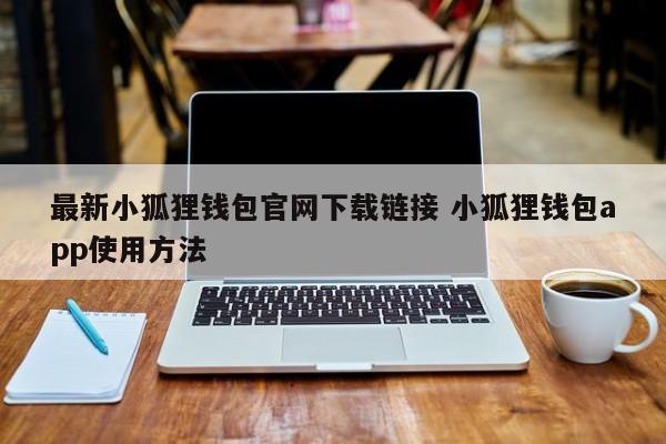 最新小狐狸钱包官网下载链接 如何使用小狐狸钱包APP