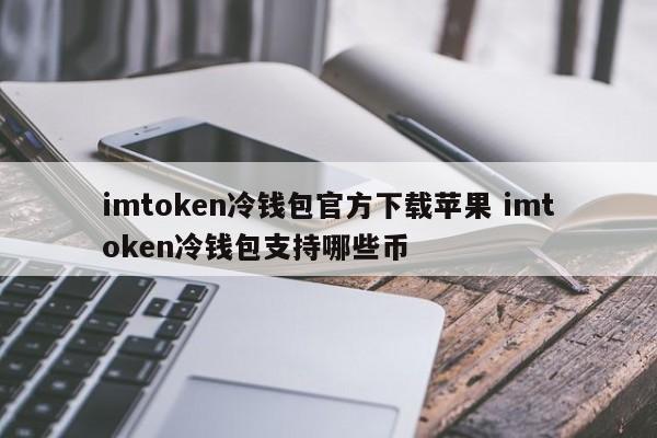 imtoken冷钱包官方下载 苹果imtoken冷钱包支持哪些币种